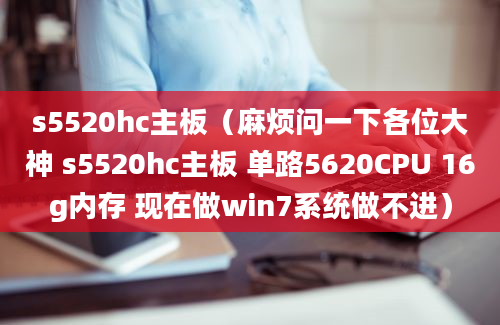 s5520hc主板（麻烦问一下各位大神 s5520hc主板 单路5620CPU 16g内存 现在做win7系统做不进）