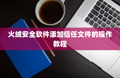 火绒安全软件添加信任文件的操作教程