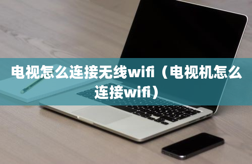 电视怎么连接无线wifi（电视机怎么连接wifi）