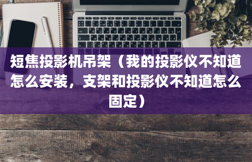 短焦投影机吊架（我的投影仪不知道怎么安装，支架和投影仪不知道怎么固定）