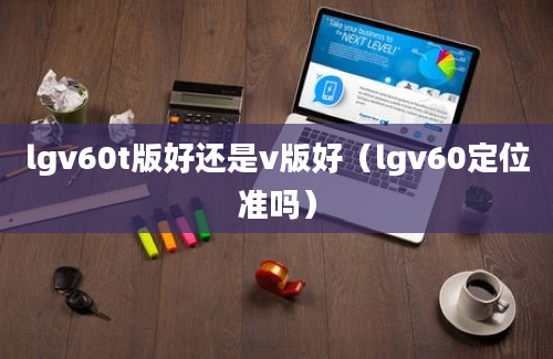 lgv60t版好还是v版好（lgv60定位准吗）