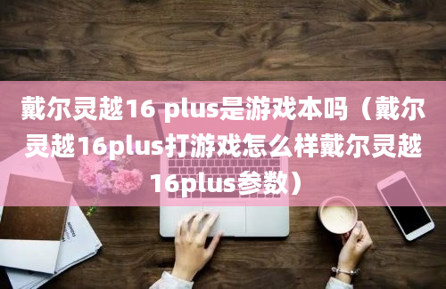 戴尔灵越16 plus是游戏本吗（戴尔灵越16plus打游戏怎么样戴尔灵越16plus参数）