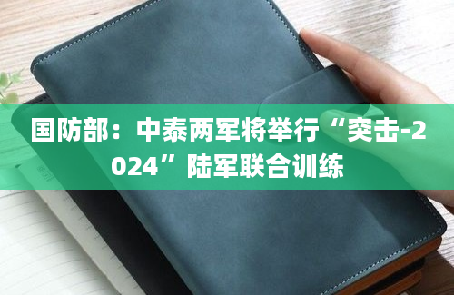 国防部：中泰两军将举行“突击-2024”陆军联合训练