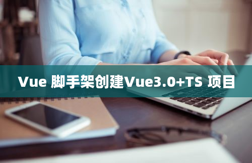 Vue 脚手架创建Vue3.0+TS 项目