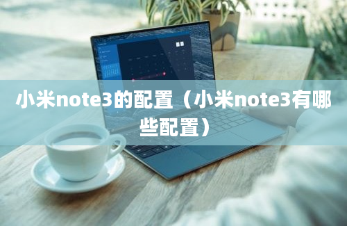 小米note3的配置（小米note3有哪些配置）