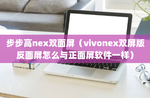 步步高nex双面屏（vivonex双屏版反面屏怎么与正面屏软件一样）