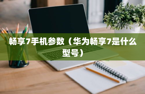 畅享7手机参数（华为畅享7是什么型号）