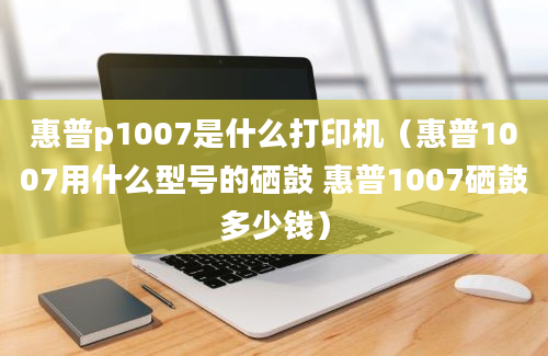 惠普p1007是什么打印机（惠普1007用什么型号的硒鼓 惠普1007硒鼓多少钱）