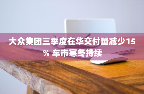 大众集团三季度在华交付量减少15% 车市寒冬持续