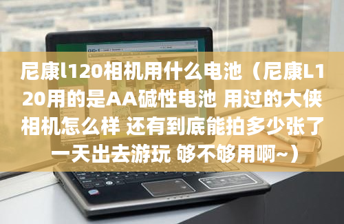 尼康l120相机用什么电池（尼康L120用的是AA碱性电池 用过的大侠相机怎么样 还有到底能拍多少张了 一天出去游玩 够不够用啊~）