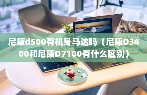 尼康d500有机身马达吗（尼康D3400和尼康D7100有什么区别）