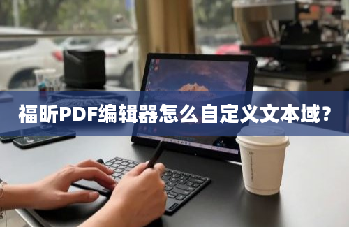 福昕PDF编辑器怎么自定义文本域？