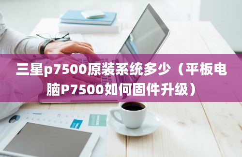 三星p7500原装系统多少（平板电脑P7500如何固件升级）