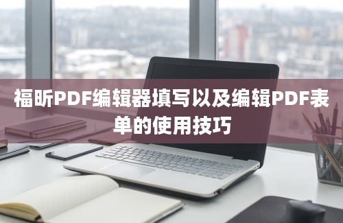 福昕PDF编辑器填写以及编辑PDF表单的使用技巧