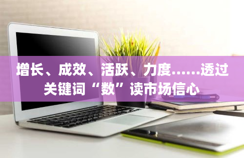 增长、成效、活跃、力度……透过关键词“数”读市场信心