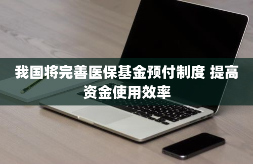 我国将完善医保基金预付制度 提高资金使用效率