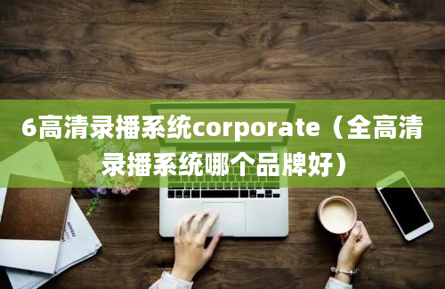 6高清录播系统corporate（全高清录播系统哪个品牌好）