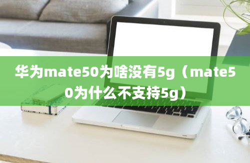 华为mate50为啥没有5g（mate50为什么不支持5g）