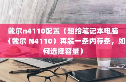 戴尔n4110配置（想给笔记本电脑（戴尔 N4110）再装一条内存条，如何选择容量）