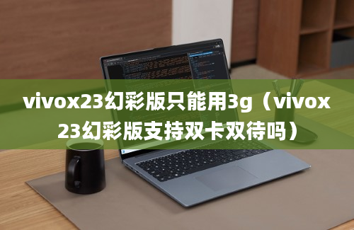 vivox23幻彩版只能用3g（vivox23幻彩版支持双卡双待吗）