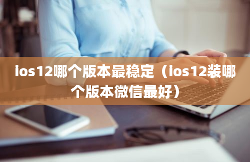 ios12哪个版本最稳定（ios12装哪个版本微信最好）