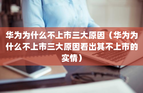 华为为什么不上市三大原因（华为为什么不上市三大原因看出其不上市的实情）