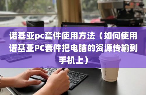 诺基亚pc套件使用方法（如何使用诺基亚PC套件把电脑的资源传输到手机上）