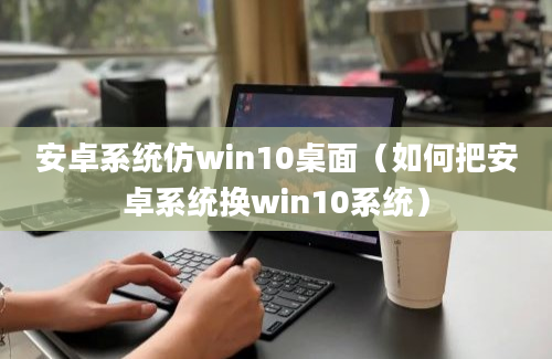 安卓系统仿win10桌面（如何把安卓系统换win10系统）