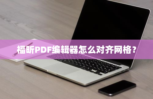 福昕PDF编辑器怎么对齐网格？