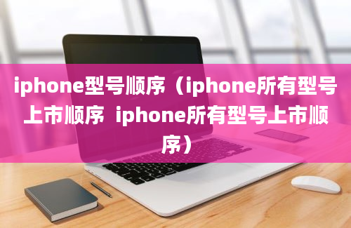 iphone型号顺序（iphone所有型号上市顺序  iphone所有型号上市顺序）