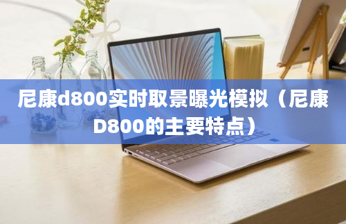 尼康d800实时取景曝光模拟（尼康D800的主要特点）