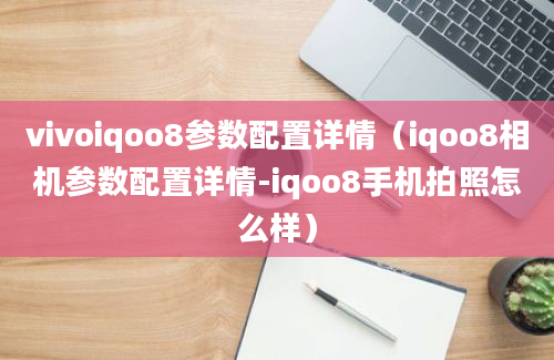 vivoiqoo8参数配置详情（iqoo8相机参数配置详情-iqoo8手机拍照怎么样）