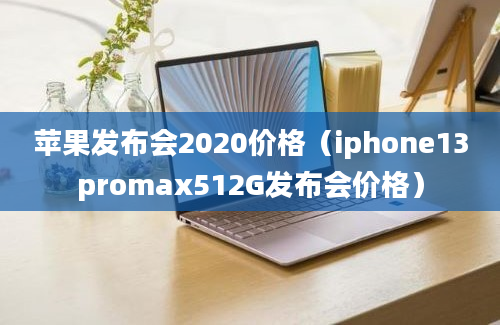 苹果发布会2020价格（iphone13promax512G发布会价格）