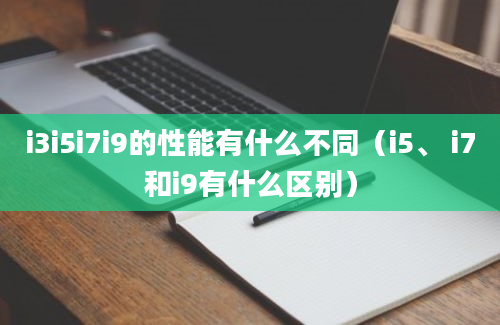 i3i5i7i9的性能有什么不同（i5、 i7和i9有什么区别）