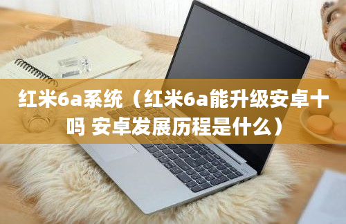 红米6a系统（红米6a能升级安卓十吗 安卓发展历程是什么）