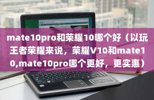 mate10pro和荣耀10哪个好（以玩王者荣耀来说，荣耀V10和mate10,mate10pro哪个更好，更实惠）