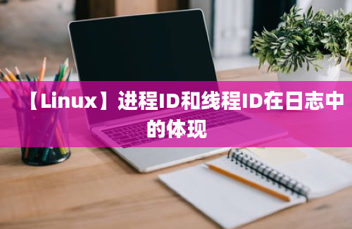 【Linux】进程ID和线程ID在日志中的体现