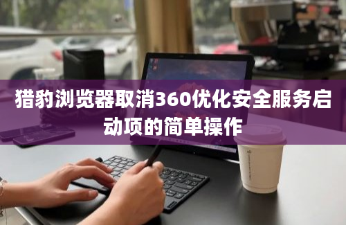 猎豹浏览器取消360优化安全服务启动项的简单操作