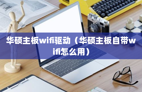 华硕主板wifi驱动（华硕主板自带wifi怎么用）