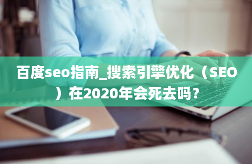 百度seo指南_搜索引擎优化（SEO）在2020年会死去吗？