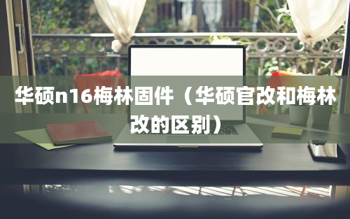 华硕n16梅林固件（华硕官改和梅林改的区别）