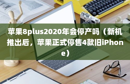 苹果8plus2020年会停产吗（新机推出后，苹果正式停售4款旧iPhone）