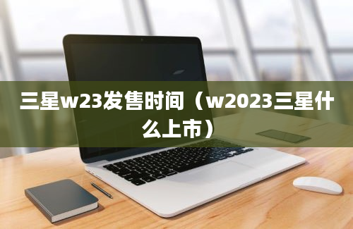 三星w23发售时间（w2023三星什么上市）