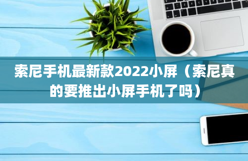 索尼手机最新款2022小屏（索尼真的要推出小屏手机了吗）