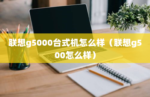 联想g5000台式机怎么样（联想g500怎么样）