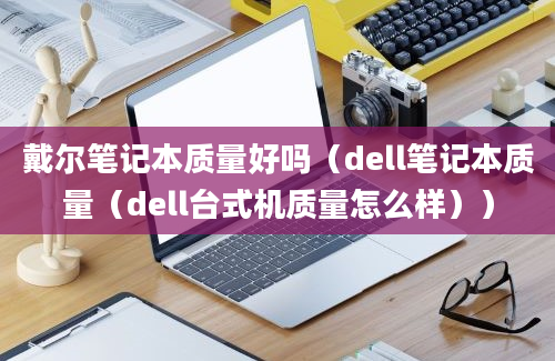 戴尔笔记本质量好吗（dell笔记本质量（dell台式机质量怎么样））