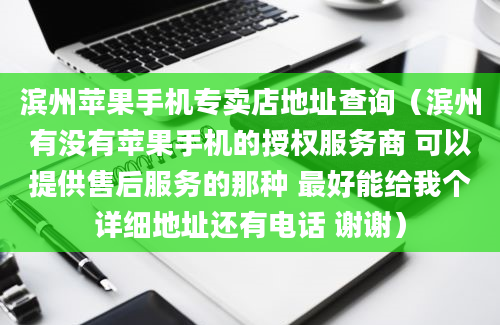 滨州苹果手机专卖店地址查询（滨州有没有苹果手机的授权服务商 可以提供售后服务的那种 最好能给我个详细地址还有电话 谢谢）