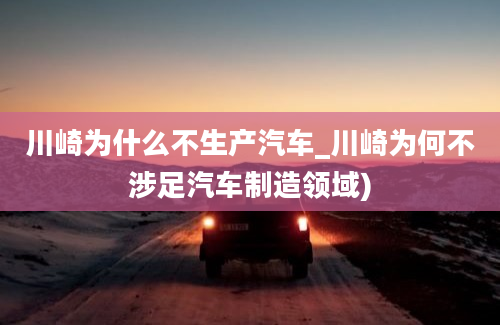 川崎为什么不生产汽车_川崎为何不涉足汽车制造领域)