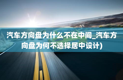 汽车方向盘为什么不在中间_汽车方向盘为何不选择居中设计)