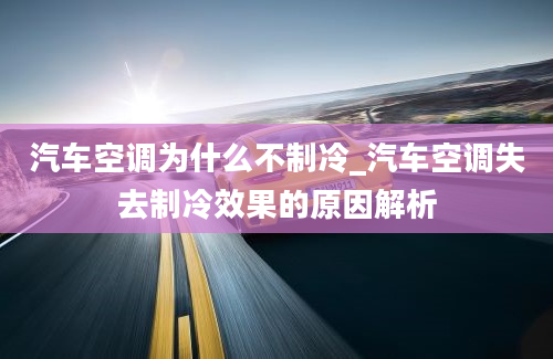 汽车空调为什么不制冷_汽车空调失去制冷效果的原因解析